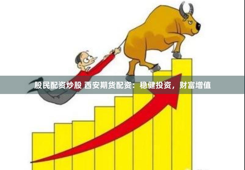 股民配资炒股 西安期货配资：稳健投资，财富增值