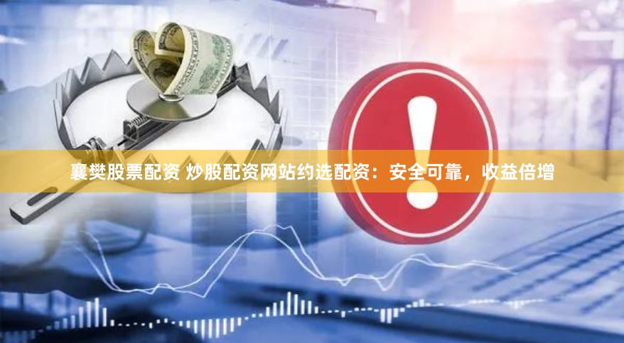 襄樊股票配资 炒股配资网站约选配资：安全可靠，收益倍增