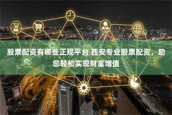 股票配资有哪些正规平台 西安专业股票配资，助您轻松实现财富增值