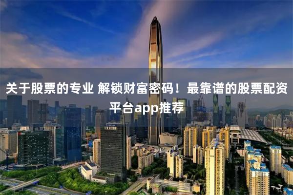 关于股票的专业 解锁财富密码！最靠谱的股票配资平台app推荐