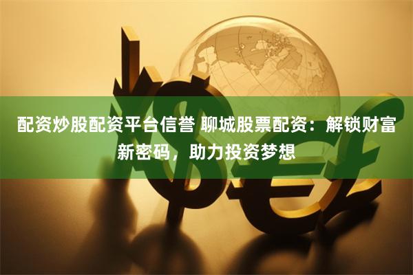 配资炒股配资平台信誉 聊城股票配资：解锁财富新密码，助力投资梦想
