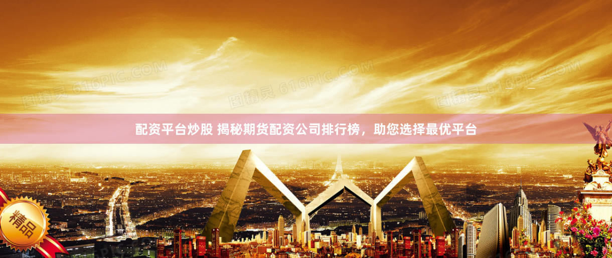 配资平台炒股 揭秘期货配资公司排行榜，助您选择最优平台