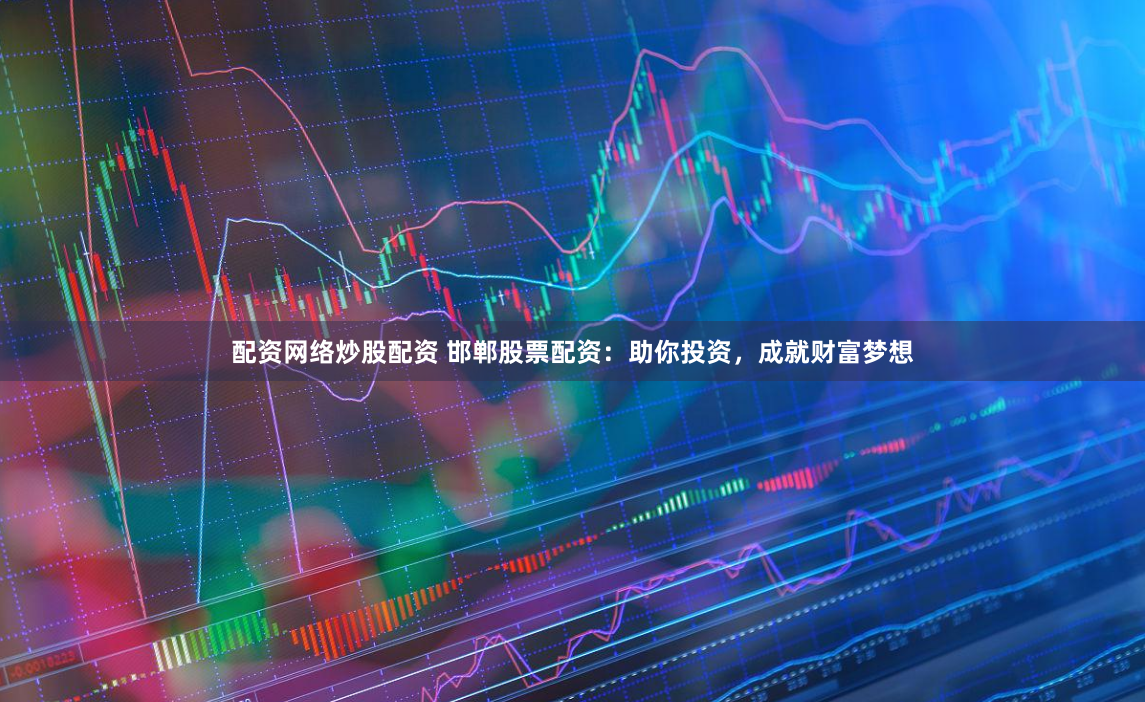 配资网络炒股配资 邯郸股票配资：助你投资，成就财富梦想