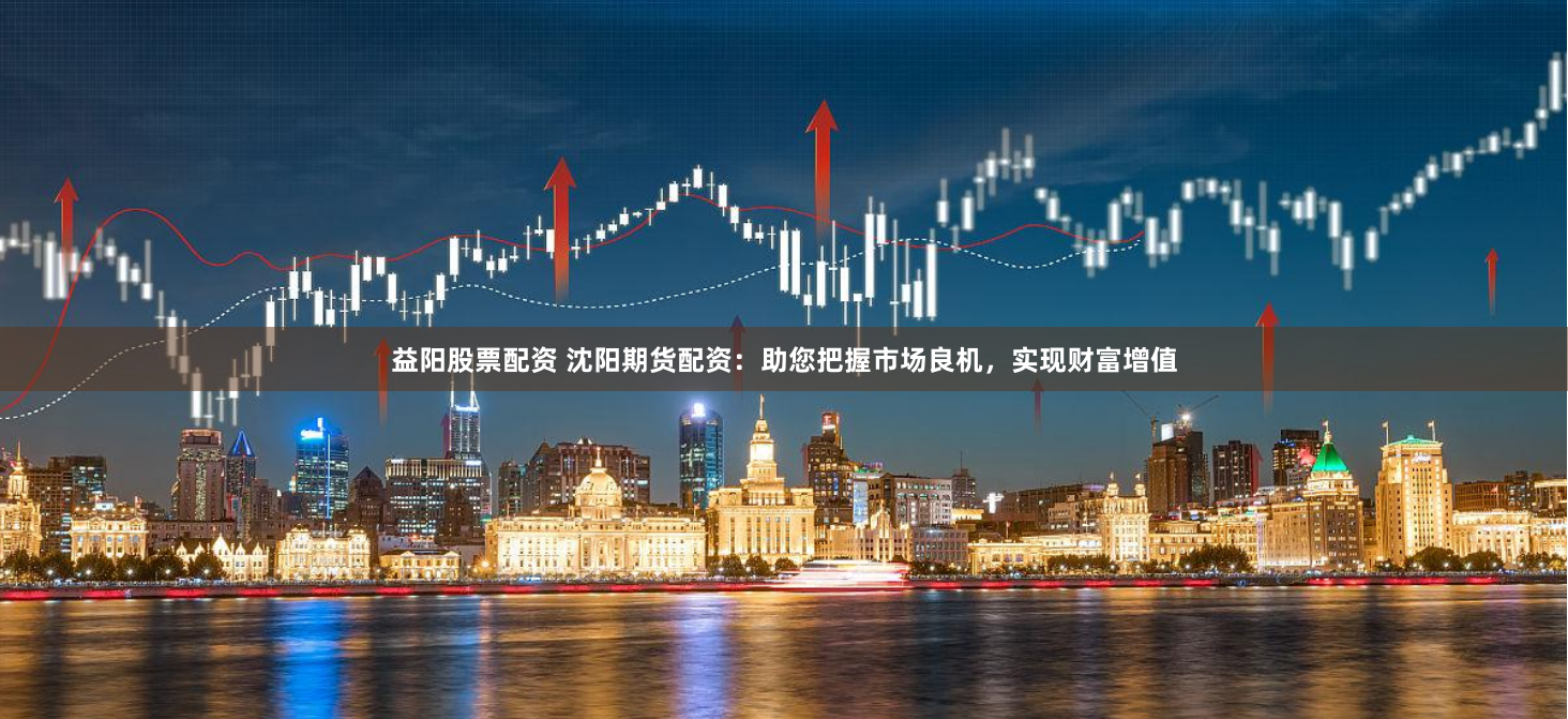 益阳股票配资 沈阳期货配资：助您把握市场良机，实现财富增值