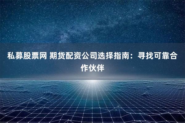 私募股票网 期货配资公司选择指南：寻找可靠合作伙伴