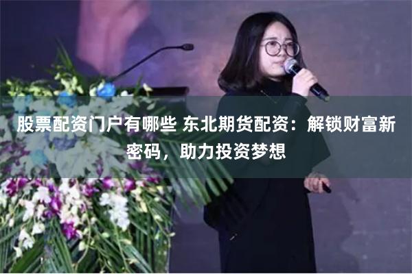 股票配资门户有哪些 东北期货配资：解锁财富新密码，助力投资梦想