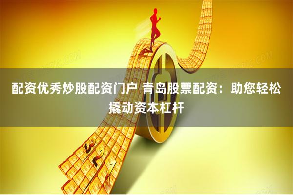 配资优秀炒股配资门户 青岛股票配资：助您轻松撬动资本杠杆