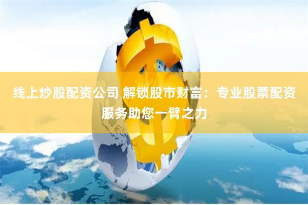 线上炒股配资公司 解锁股市财富：专业股票配资服务助您一臂之力