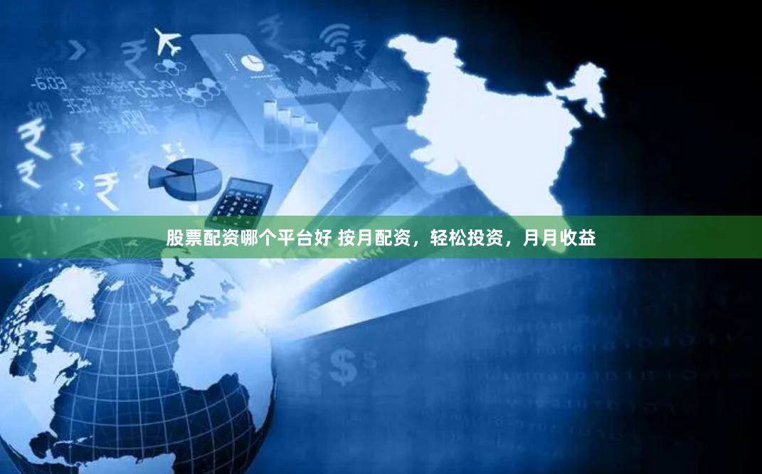 股票配资哪个平台好 按月配资，轻松投资，月月收益