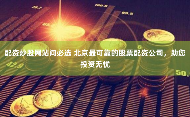 配资炒股网站问必选 北京最可靠的股票配资公司，助您投资无忧