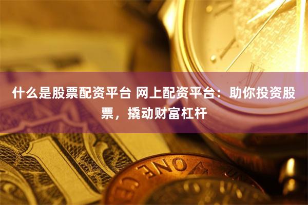 什么是股票配资平台 网上配资平台：助你投资股票，撬动财富杠杆