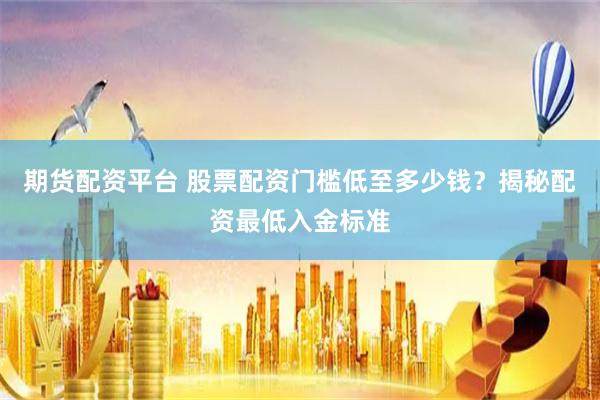 期货配资平台 股票配资门槛低至多少钱？揭秘配资最低入金标准