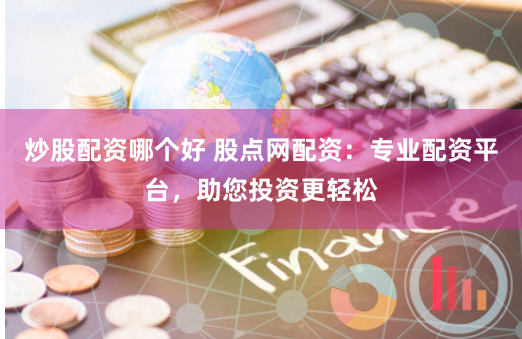 炒股配资哪个好 股点网配资：专业配资平台，助您投资更轻松