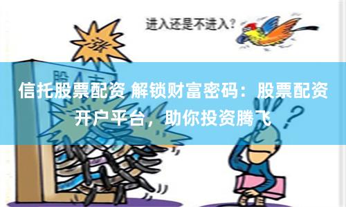 信托股票配资 解锁财富密码：股票配资开户平台，助你投资腾飞