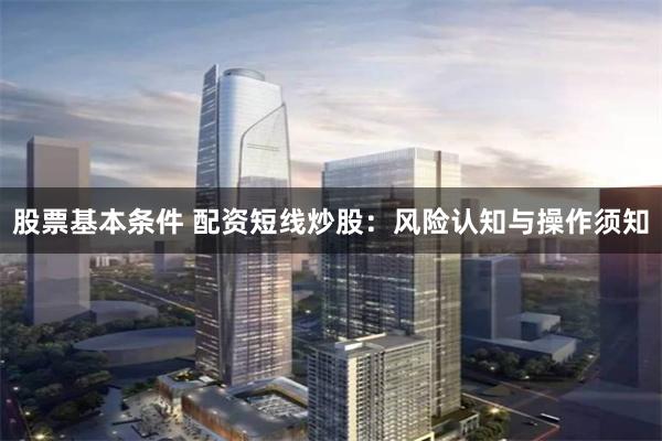 股票基本条件 配资短线炒股：风险认知与操作须知