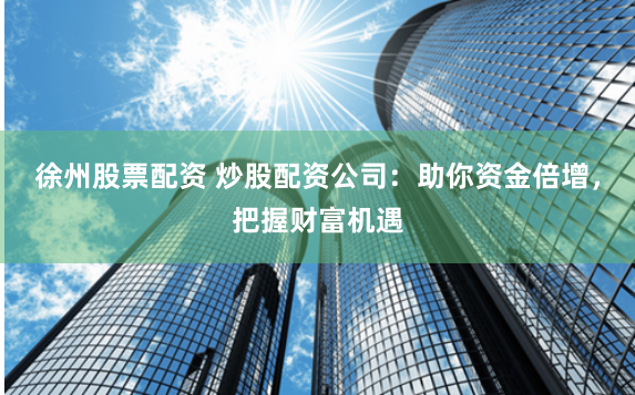徐州股票配资 炒股配资公司：助你资金倍增，把握财富机遇