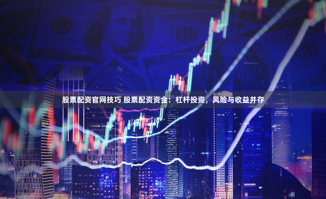 股票配资官网技巧 股票配资资金：杠杆投资，风险与收益并存
