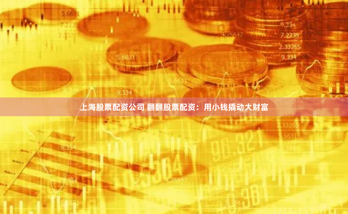 上海股票配资公司 翻翻股票配资：用小钱撬动大财富