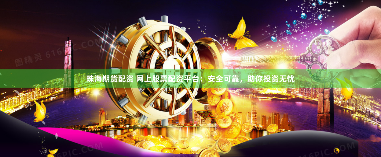 珠海期货配资 网上股票配资平台：安全可靠，助你投资无忧