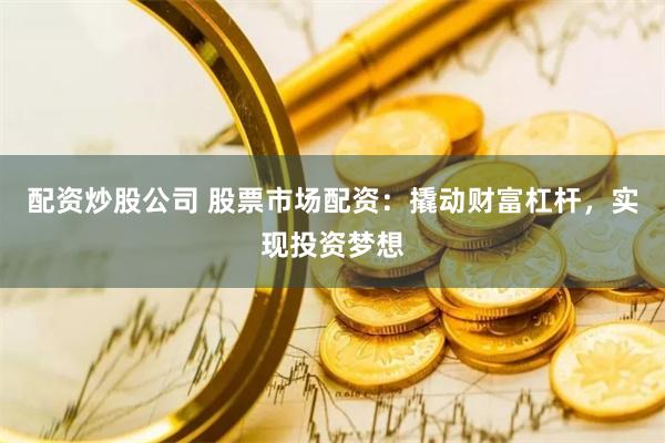 配资炒股公司 股票市场配资：撬动财富杠杆，实现投资梦想