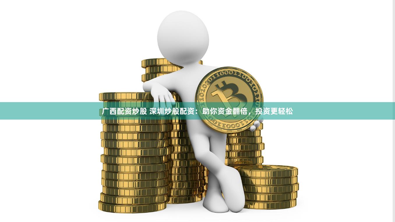 广西配资炒股 深圳炒股配资：助你资金翻倍，投资更轻松
