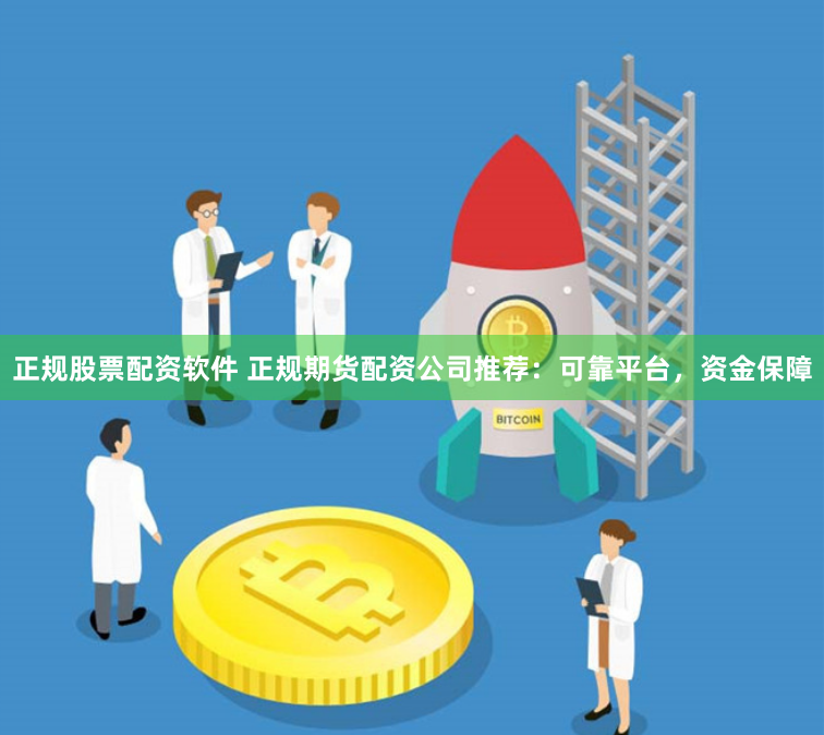 正规股票配资软件 正规期货配资公司推荐：可靠平台，资金保障