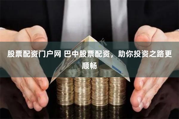 股票配资门户网 巴中股票配资，助你投资之路更顺畅