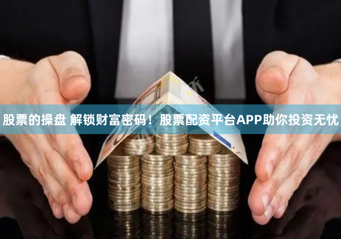 股票的操盘 解锁财富密码！股票配资平台APP助你投资无忧
