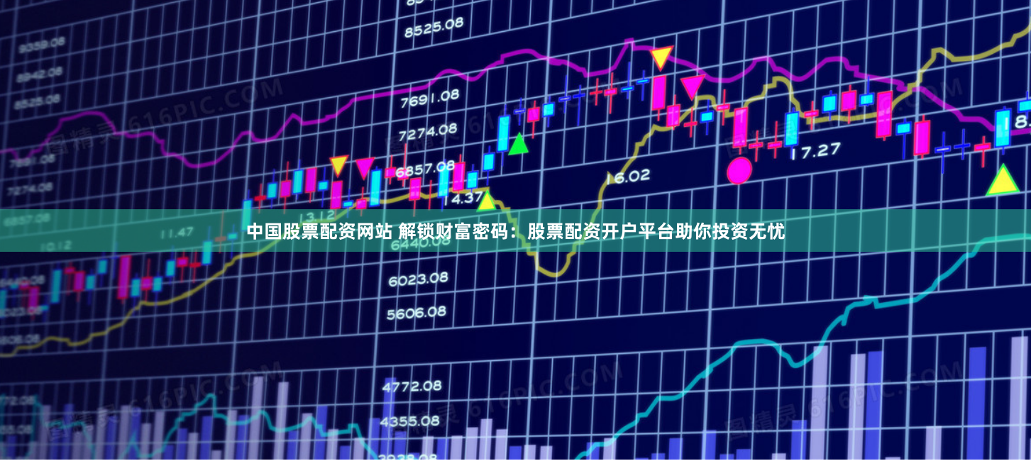 中国股票配资网站 解锁财富密码：股票配资开户平台助你投资无忧