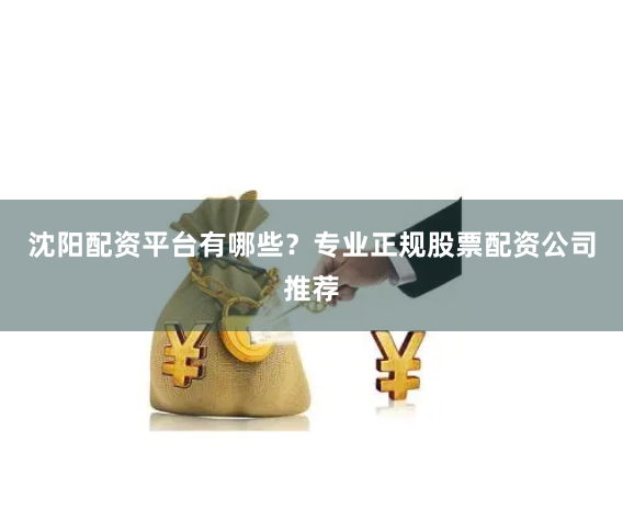 沈阳配资平台有哪些？专业正规股票配资公司推荐