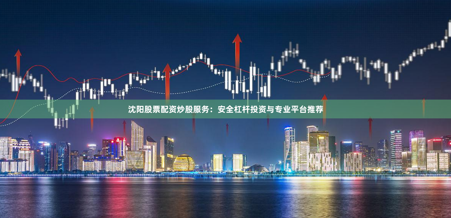 沈阳股票配资炒股服务：安全杠杆投资与专业平台推荐