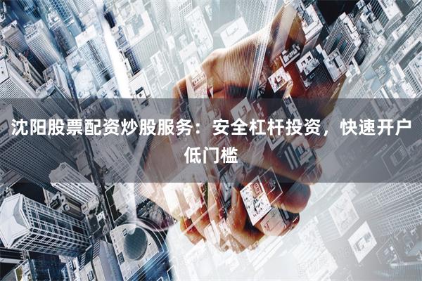 沈阳股票配资炒股服务：安全杠杆投资，快速开户低门槛
