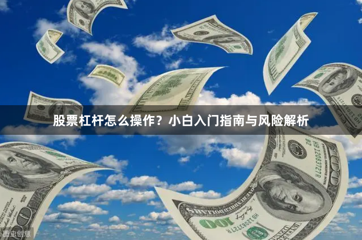 股票杠杆怎么操作？小白入门指南与风险解析