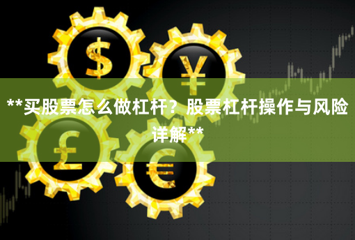 **买股票怎么做杠杆？股票杠杆操作与风险详解**