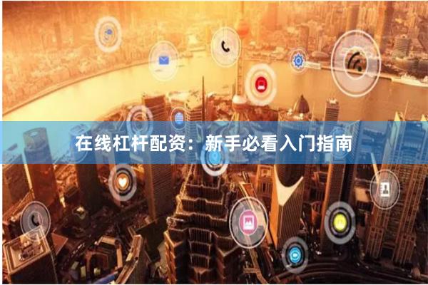 在线杠杆配资：新手必看入门指南