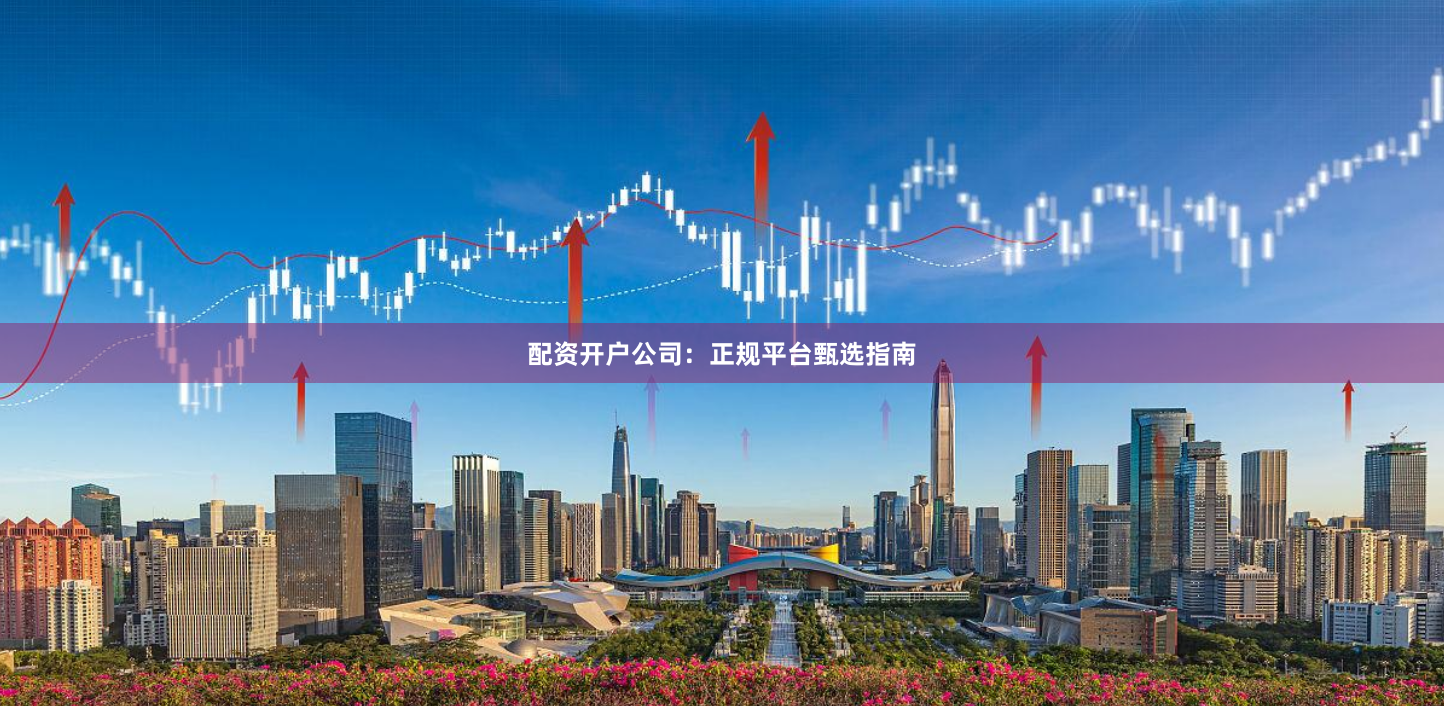 配资开户公司：正规平台甄选指南