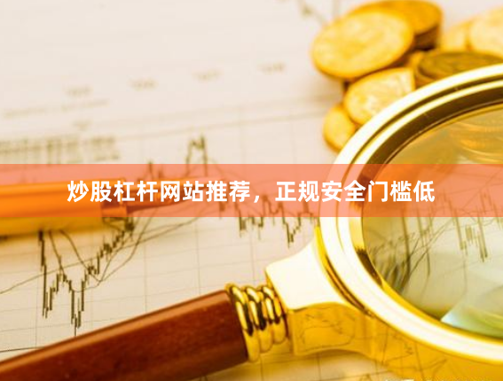 炒股杠杆网站推荐，正规安全门槛低