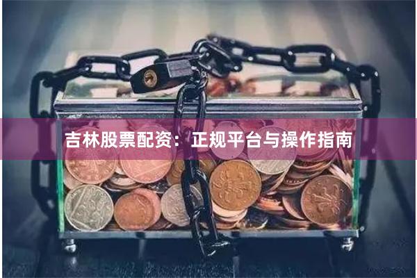 吉林股票配资：正规平台与操作指南