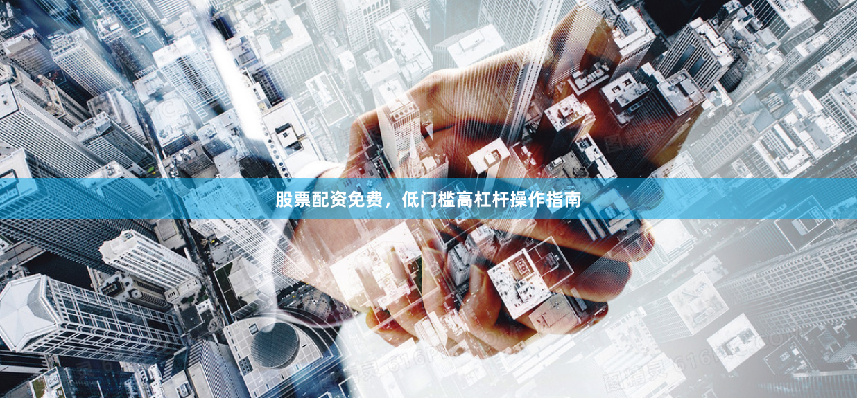 股票配资免费，低门槛高杠杆操作指南