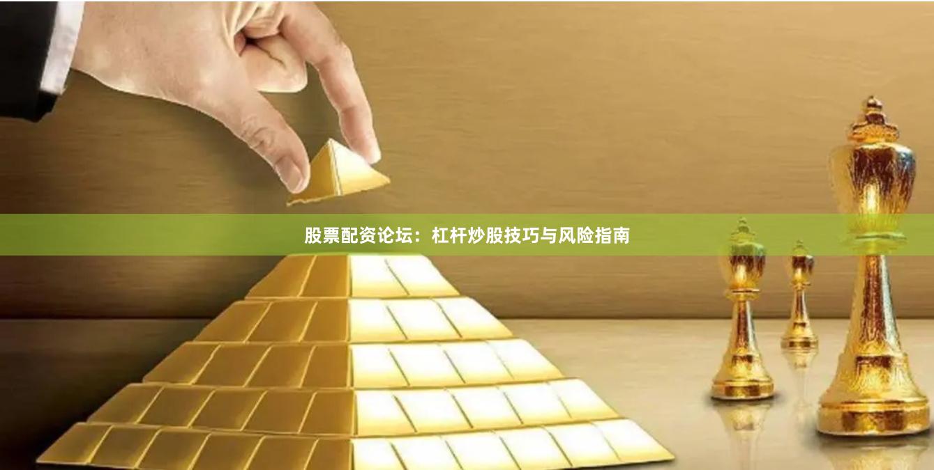 股票配资论坛：杠杆炒股技巧与风险指南