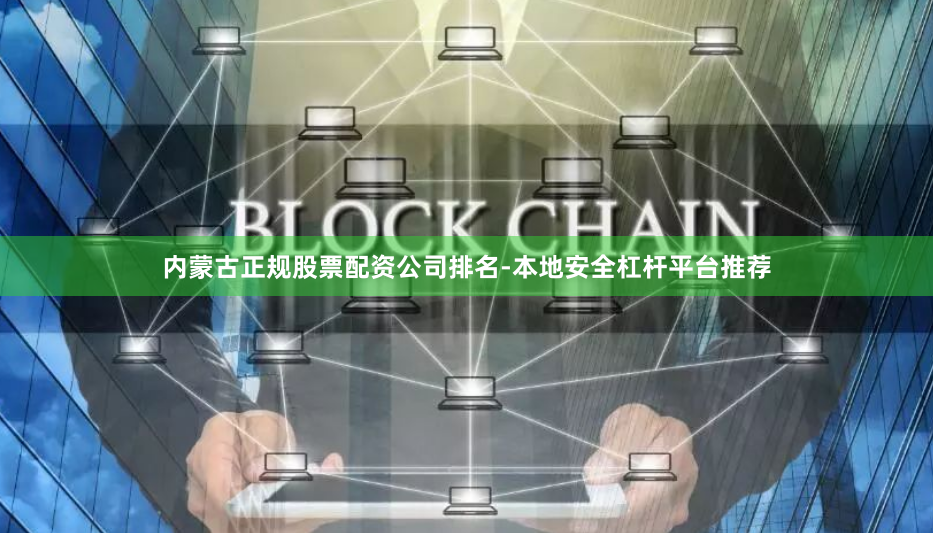 内蒙古正规股票配资公司排名-本地安全杠杆平台推荐
