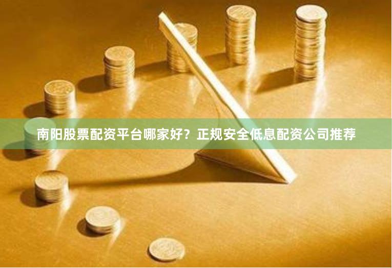 南阳股票配资平台哪家好？正规安全低息配资公司推荐