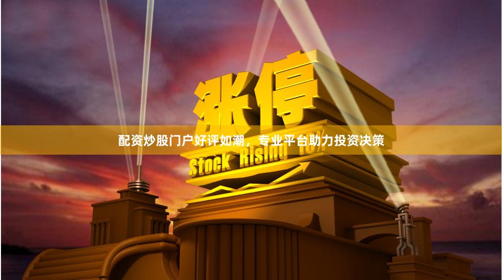 配资炒股门户好评如潮，专业平台助力投资决策