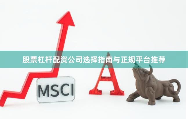 股票杠杆配资公司选择指南与正规平台推荐