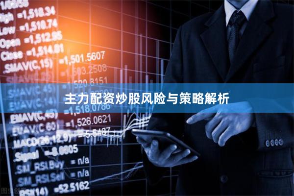 主力配资炒股风险与策略解析