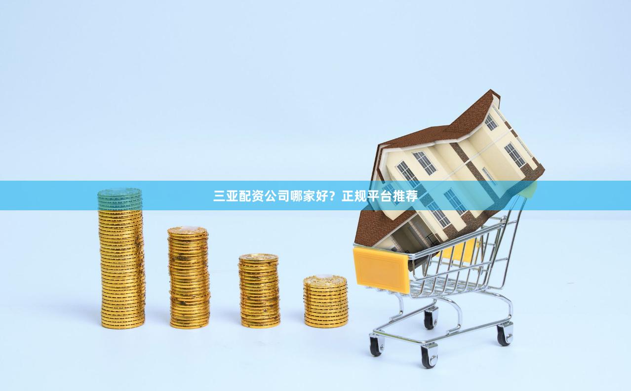 三亚配资公司哪家好？正规平台推荐