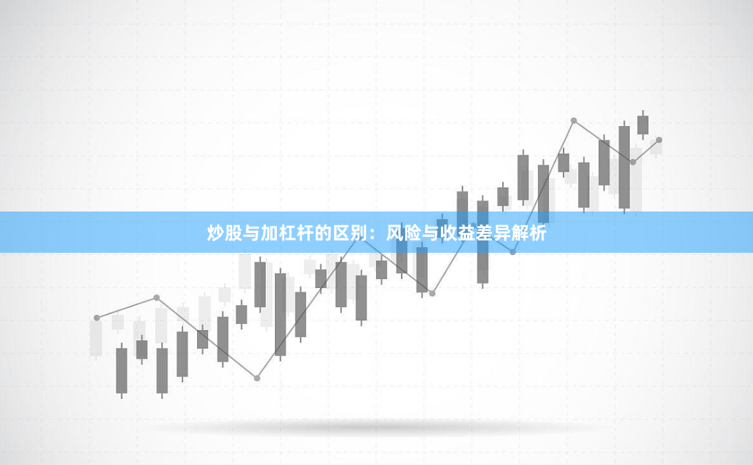 炒股与加杠杆的区别：风险与收益差异解析