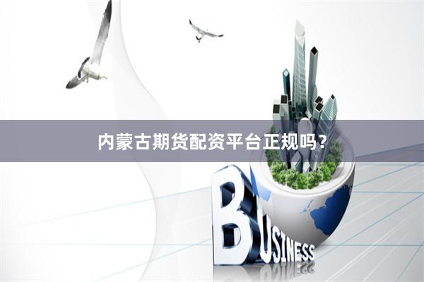 内蒙古期货配资平台正规吗？