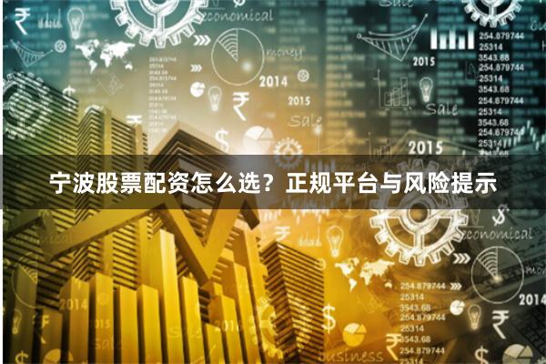 宁波股票配资怎么选？正规平台与风险提示