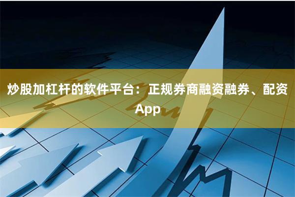 炒股加杠杆的软件平台：正规券商融资融券、配资App